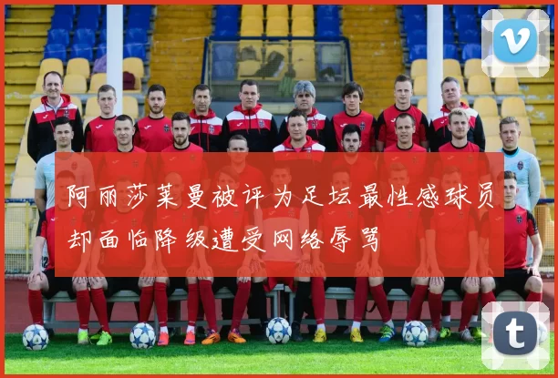 阿丽莎莱曼被评为足坛最性感球员却面临降级遭受网络辱骂