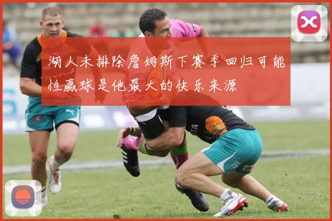 湖人未排除詹姆斯下赛季回归可能性赢球是他最大的快乐来源