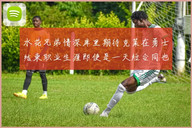 水花兄弟情深库里期待克莱在勇士结束职业生涯即使是一天短合同也无妨