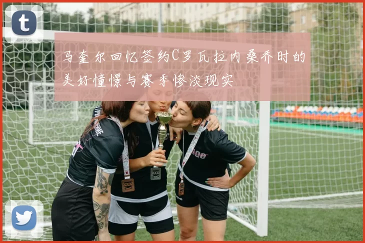 马奎尔回忆签约C罗瓦拉内桑乔时的美好憧憬与赛季惨淡现实