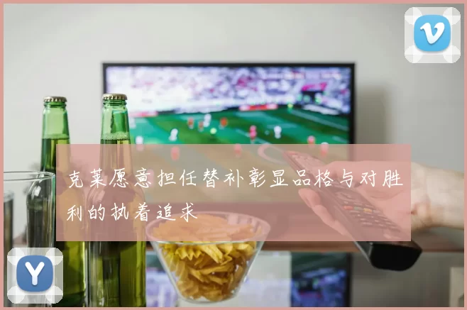 克莱愿意担任替补彰显品格与对胜利的执着追求