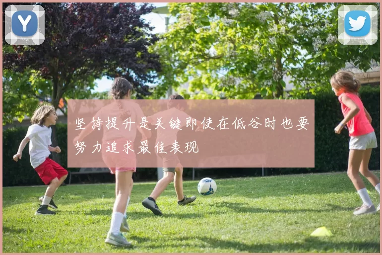 坚持提升是关键即使在低谷时也要努力追求最佳表现