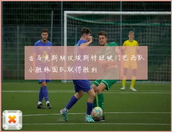 吉马良斯助攻埃斯特旺破门巴西队小胜韩国队取得胜利