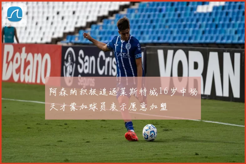 阿森纳积极追逐莱斯特城16岁中场天才蒙加球员表示愿意加盟