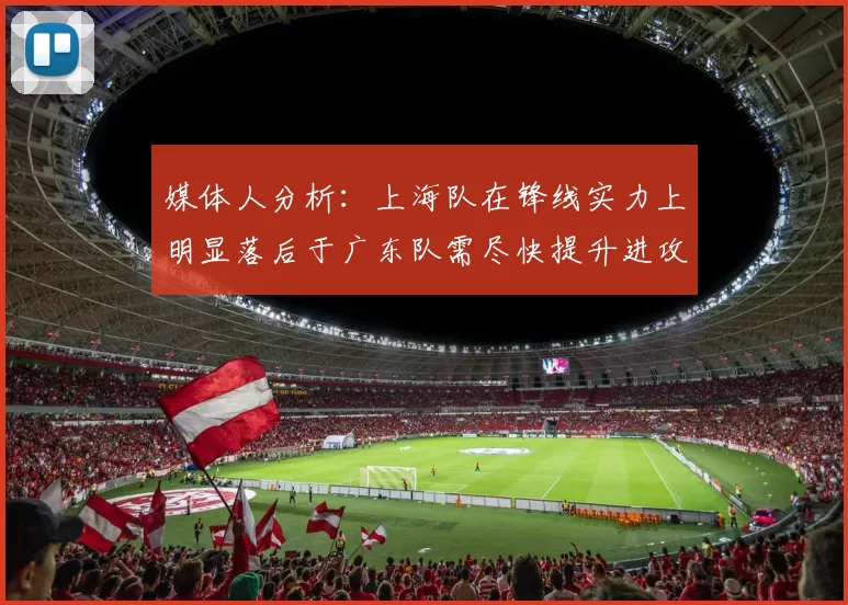 媒体人分析：上海队在锋线实力上明显落后于广东队需尽快提升进攻火力