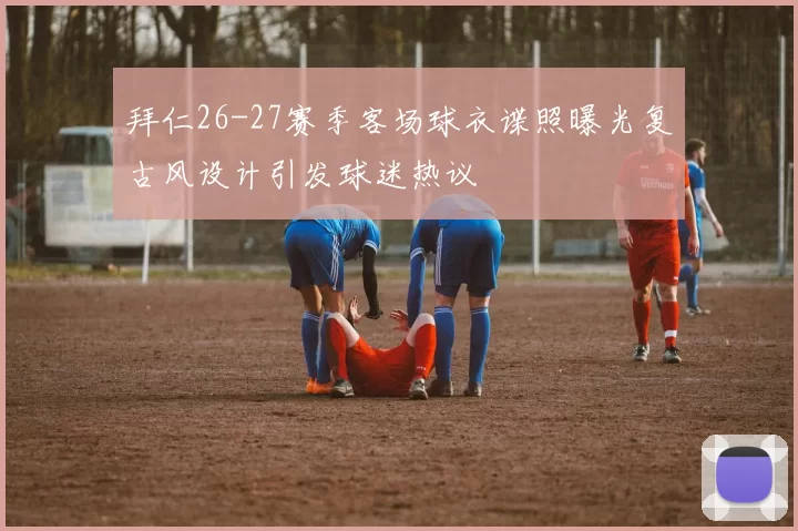 拜仁26-27赛季客场球衣谍照曝光复古风设计引发球迷热议
