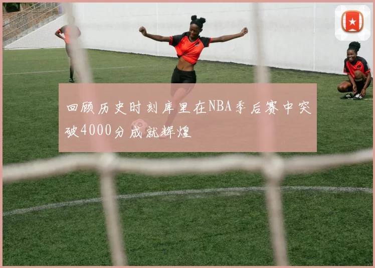 回顾历史时刻库里在NBA季后赛中突破4000分成就辉煌