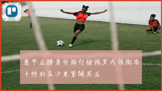 意甲后腰身价排行榜佩罗内领衔洛卡特利亚沙里紧随其后