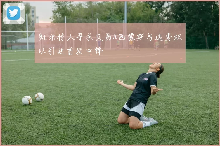 凯尔特人寻求交易A西蒙斯与选秀权以引进首发中锋