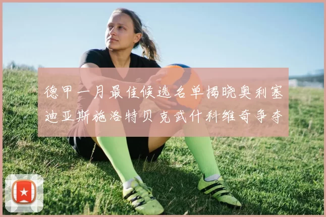 德甲一月最佳候选名单揭晓奥利塞迪亚斯施洛特贝克武什科维奇争夺荣耀