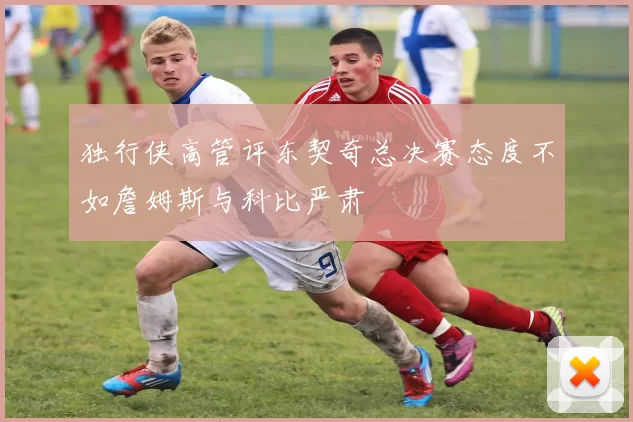 独行侠高管评东契奇总决赛态度不如詹姆斯与科比严肃