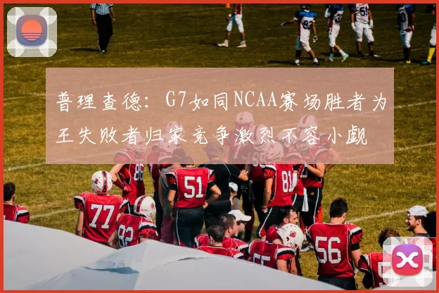 普理查德：G7如同NCAA赛场胜者为王失败者归家竞争激烈不容小觑