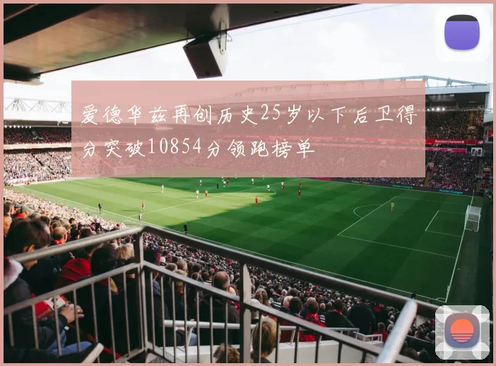 爱德华兹再创历史25岁以下后卫得分突破10854分领跑榜单