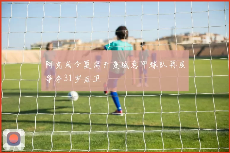 阿克或今夏离开曼城意甲球队再度争夺31岁后卫