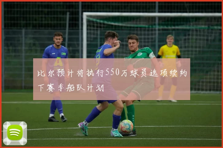 比尔预计将执行550万球员选项续约下赛季船队计划