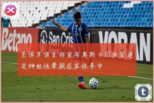 圣保罗俱乐部宣布奥斯卡因血管迷走神经性晕厥在家休养中