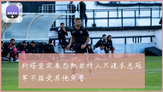 科塔坚定表态凯尔特人只追求总冠军不接受其他荣誉