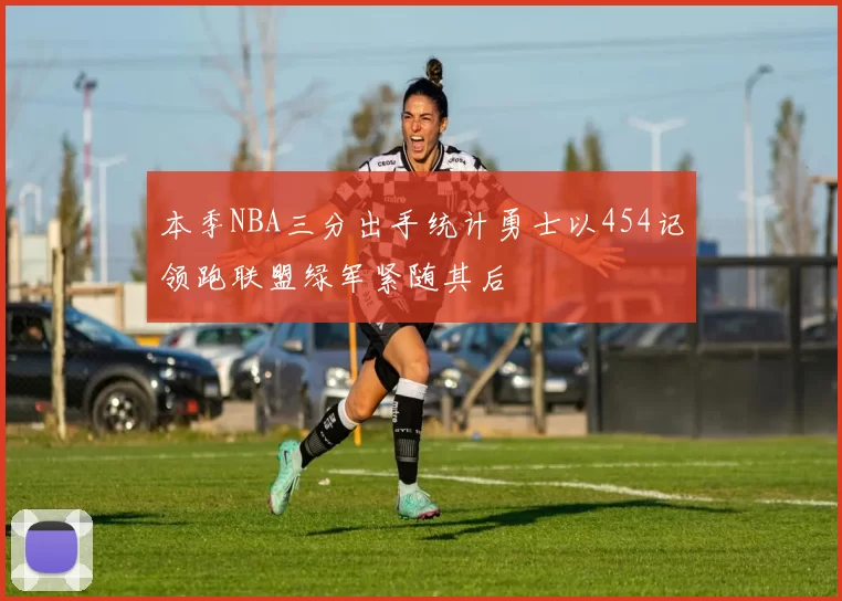 本季NBA三分出手统计勇士以454记领跑联盟绿军紧随其后