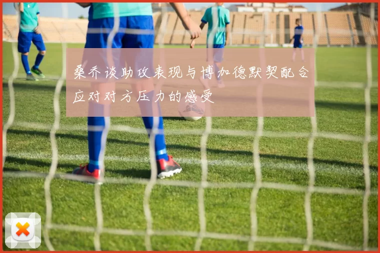 桑乔谈助攻表现与博加德默契配合应对对方压力的感受