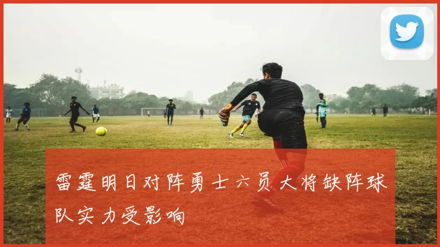 雷霆明日对阵勇士六员大将缺阵球队实力受影响