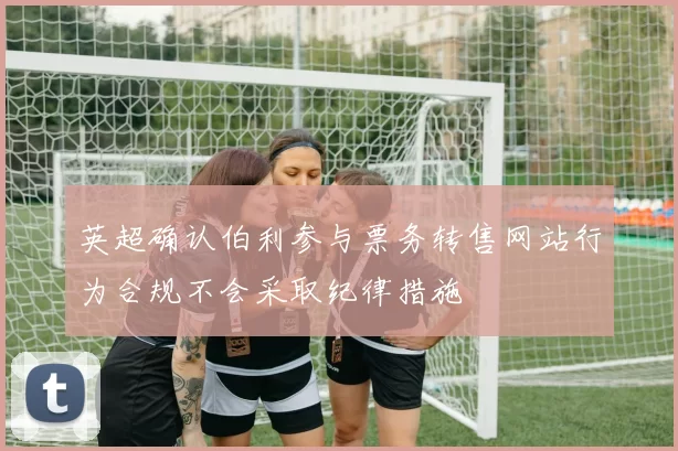 英超确认伯利参与票务转售网站行为合规不会采取纪律措施