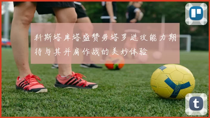 科斯塔库塔盛赞劳塔罗进攻能力期待与其并肩作战的美妙体验