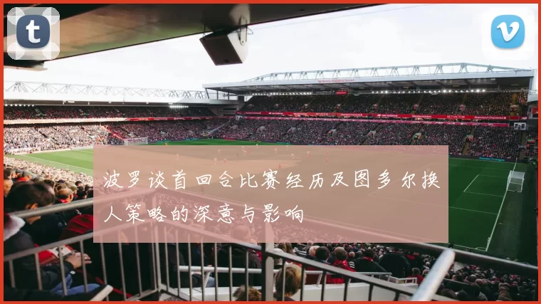 波罗谈首回合比赛经历及图多尔换人策略的深意与影响