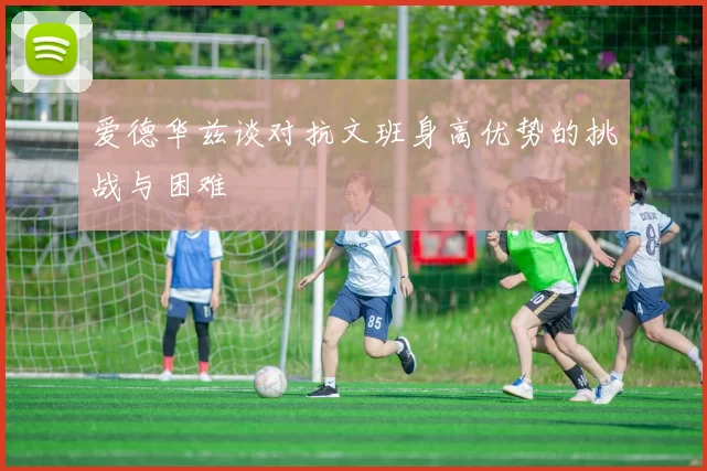 爱德华兹谈对抗文班身高优势的挑战与困难