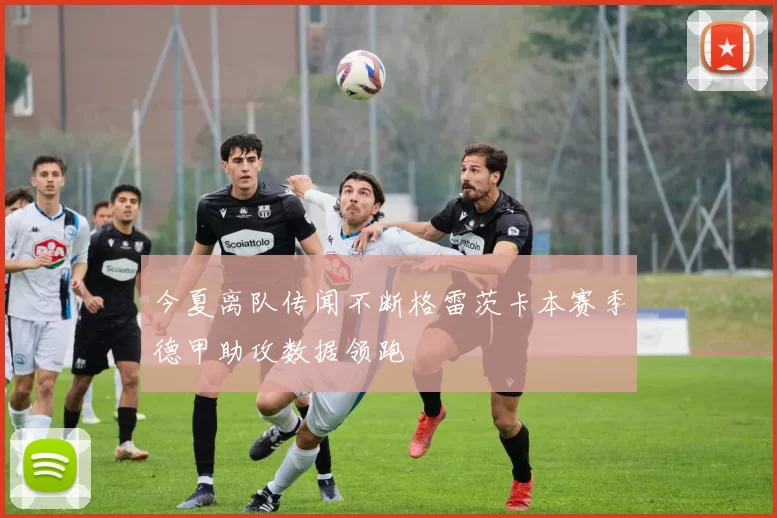 今夏离队传闻不断格雷茨卡本赛季德甲助攻数据领跑