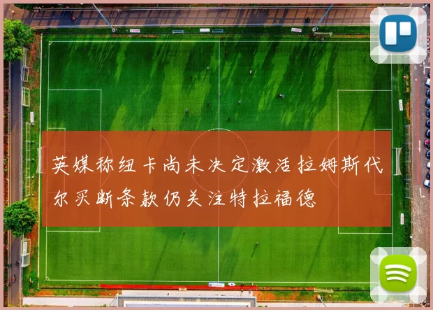 英媒称纽卡尚未决定激活拉姆斯代尔买断条款仍关注特拉福德