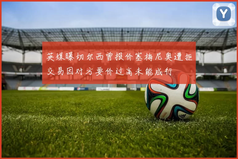 英媒曝切尔西曾报价塞梅尼奥遭拒交易因对方要价过高未能成行
