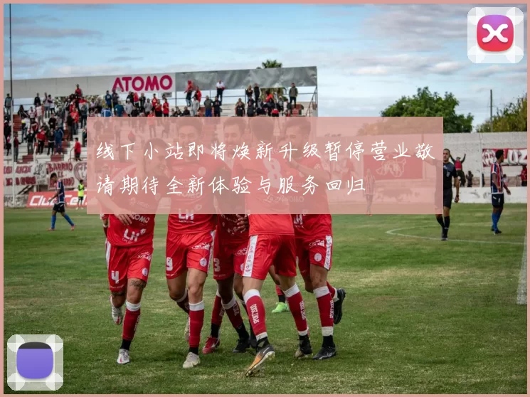 线下小站即将焕新升级暂停营业敬请期待全新体验与服务回归