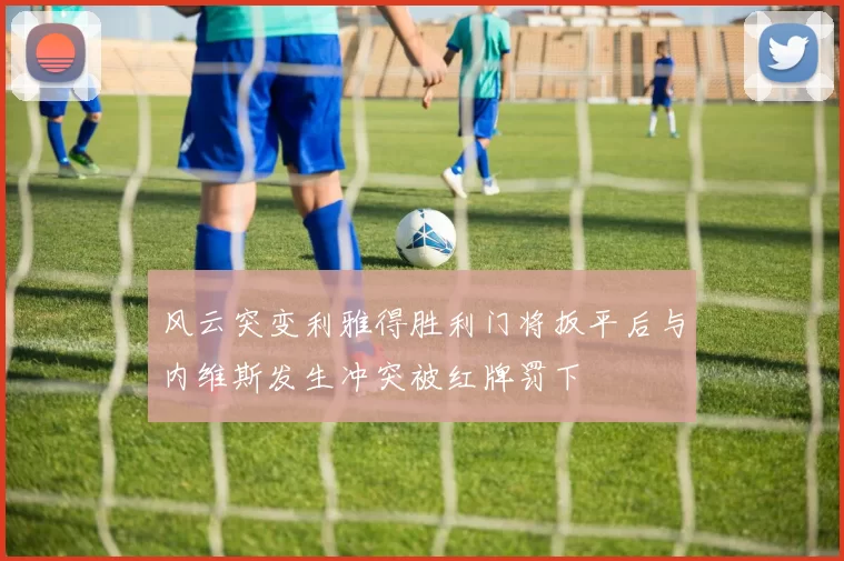 风云突变利雅得胜利门将扳平后与内维斯发生冲突被红牌罚下