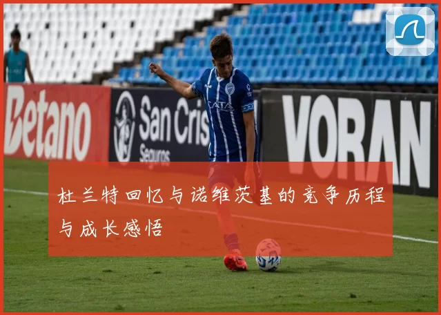 杜兰特回忆与诺维茨基的竞争历程与成长感悟