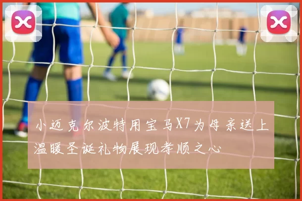 小迈克尔波特用宝马X7为母亲送上温暖圣诞礼物展现孝顺之心