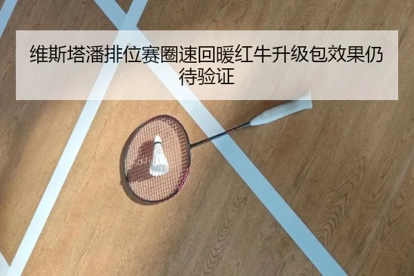 维斯塔潘排位赛圈速回暖红牛升级包效果仍待验证